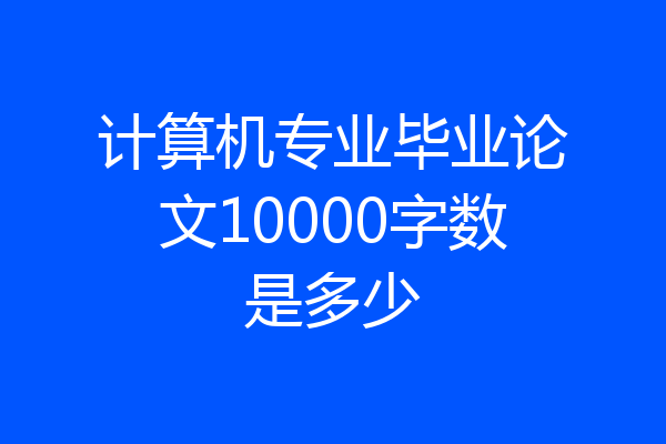 计算机专业毕业论文10000字数是多少