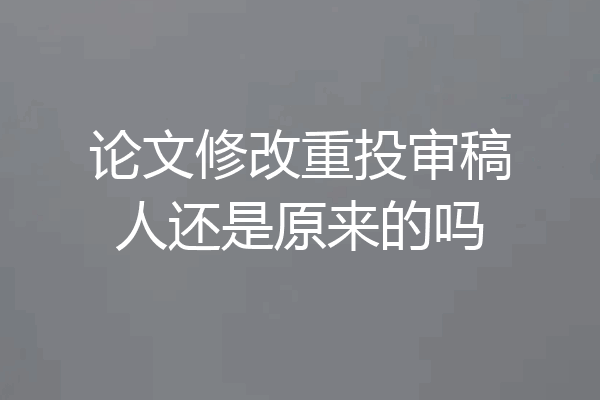 论文修改重投审稿人还是原来的吗