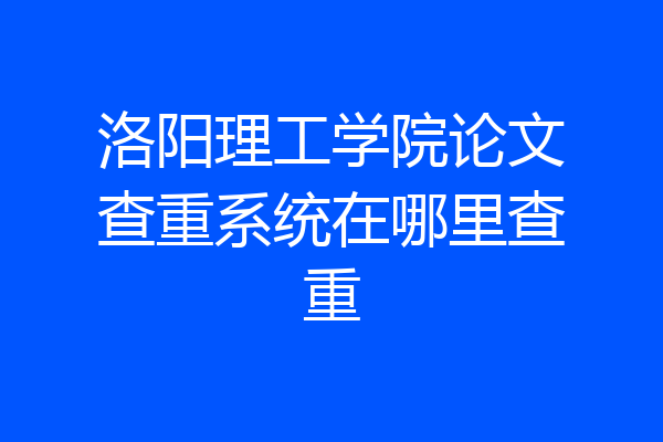 洛阳理工学院论文查重系统在哪里查重