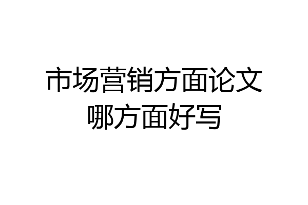 市场营销方面论文哪方面好写