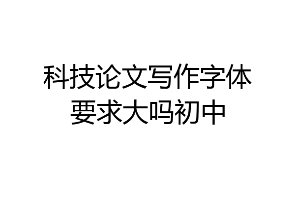 科技论文写作字体要求大吗初中