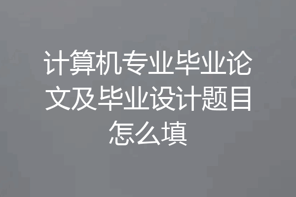 计算机专业毕业论文及毕业设计题目怎么填