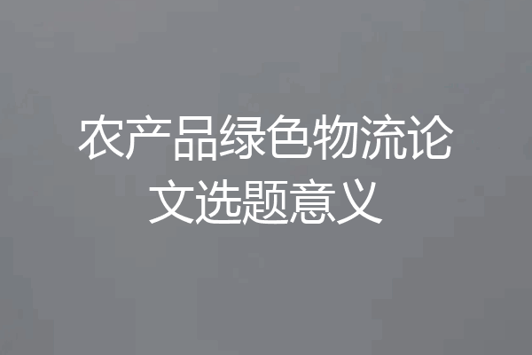 农产品绿色物流论文选题意义