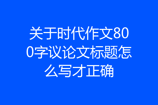 关于时代作文800字议论文标题怎么写才正确