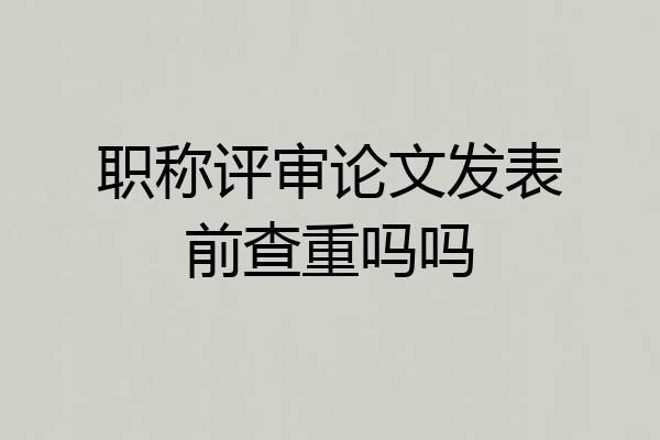 职称评审论文发表前查重吗吗