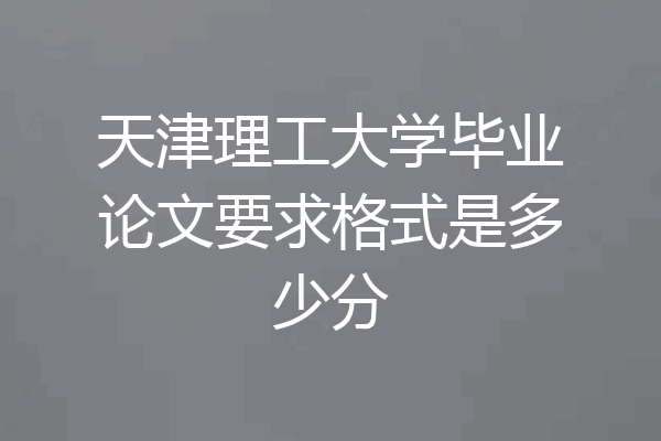 天津理工大学毕业论文要求格式是多少分