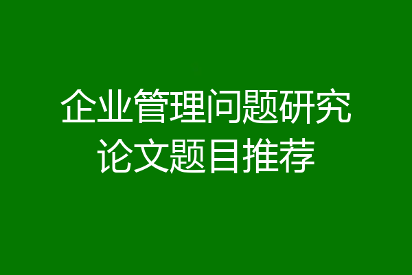 企业管理问题研究论文题目推荐