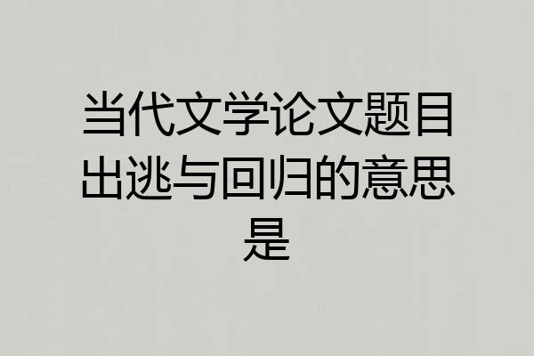 当代文学论文题目出逃与回归的意思是