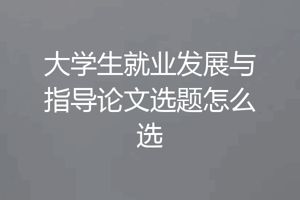 大学生就业发展与指导论文选题怎么选