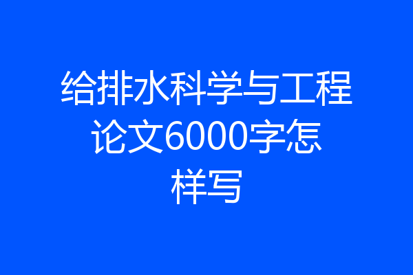 给排水科学与工程论文6000字怎样写