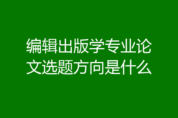 编辑出版学专业论文选题方向是什么