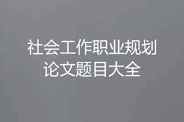 社会工作职业规划论文题目大全