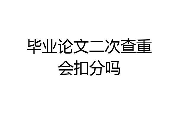 毕业论文二次查重会扣分吗