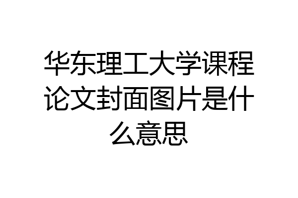 华东理工大学课程论文封面图片是什么意思