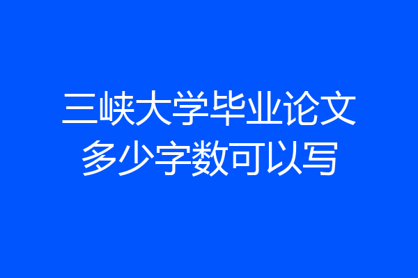 三峡大学毕业论文多少字数可以写
