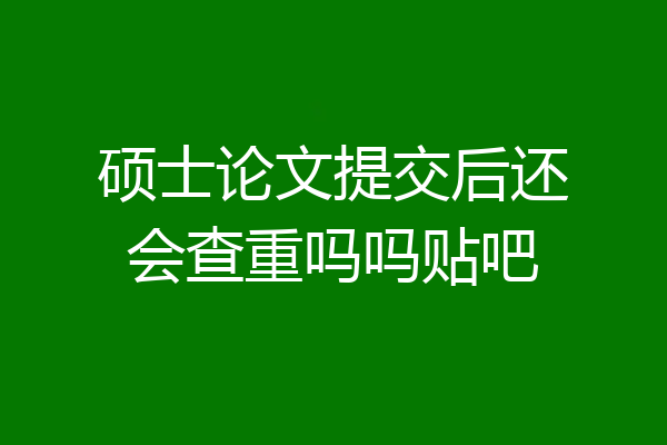 硕士论文提交后还会查重吗吗贴吧