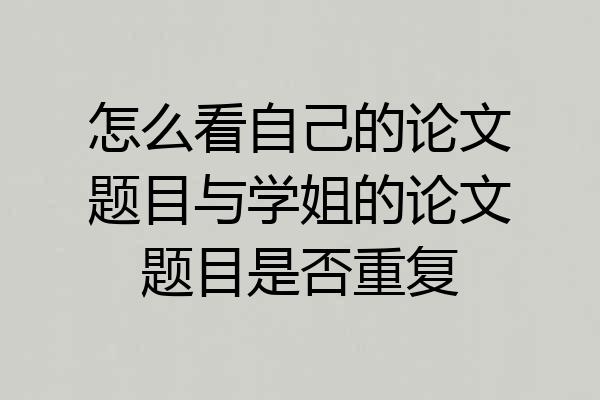 怎么看自己的论文题目与学姐的论文题目是否重复