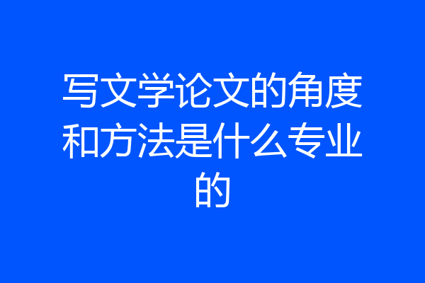 写文学论文的角度和方法是什么专业的
