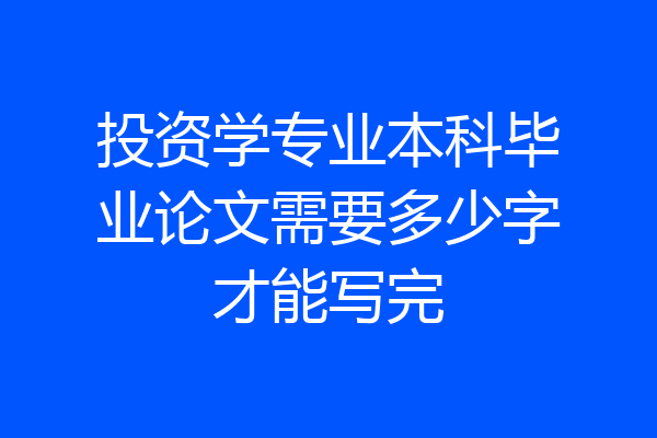 投资学专业本科毕业论文需要多少字才能写完