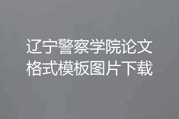 辽宁警察学院论文格式模板图片下载