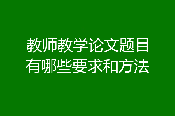 教师教学论文题目有哪些要求和方法