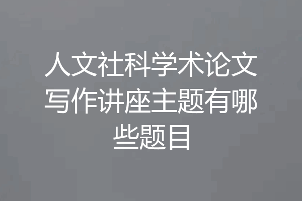 人文社科学术论文写作讲座主题有哪些题目