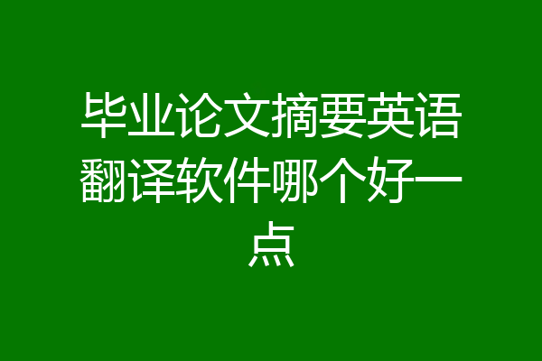毕业论文摘要英语翻译软件哪个好一点