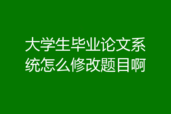 大学生毕业论文系统怎么修改题目啊