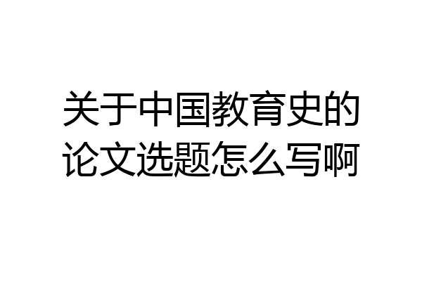 关于中国教育史的论文选题怎么写啊