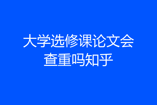 大学选修课论文会查重吗知乎