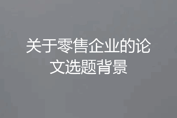 关于零售企业的论文选题背景