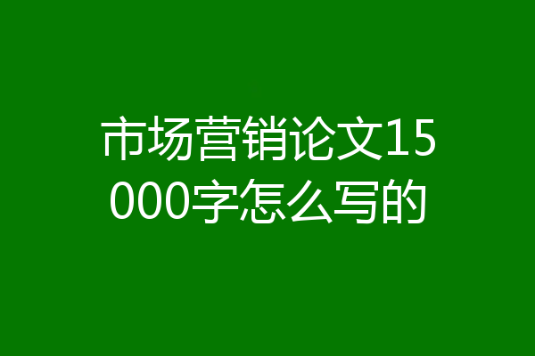 市场营销论文15000字怎么写的