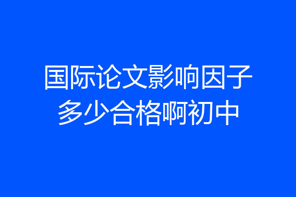 国际论文影响因子多少合格啊初中
