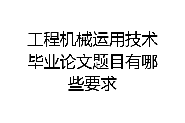 工程机械运用技术毕业论文题目有哪些要求
