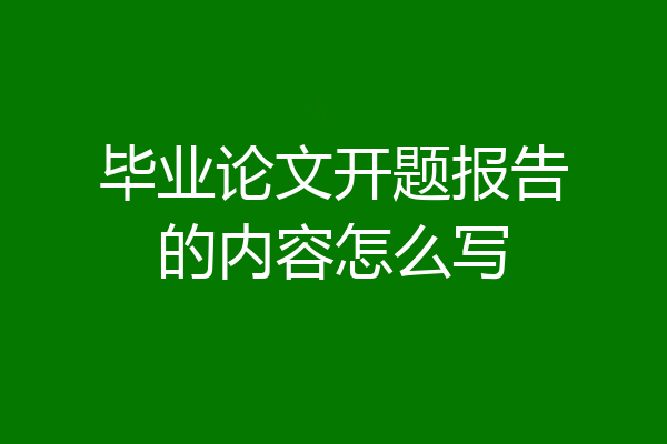 毕业论文开题报告的内容怎么写