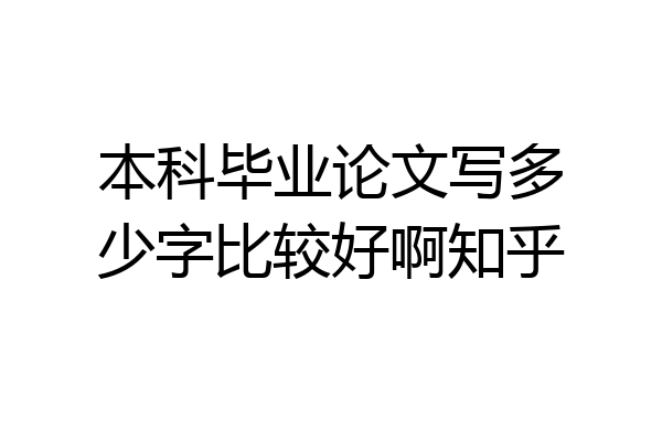 本科毕业论文写多少字比较好啊知乎