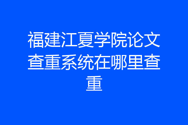 福建江夏学院论文查重系统在哪里查重