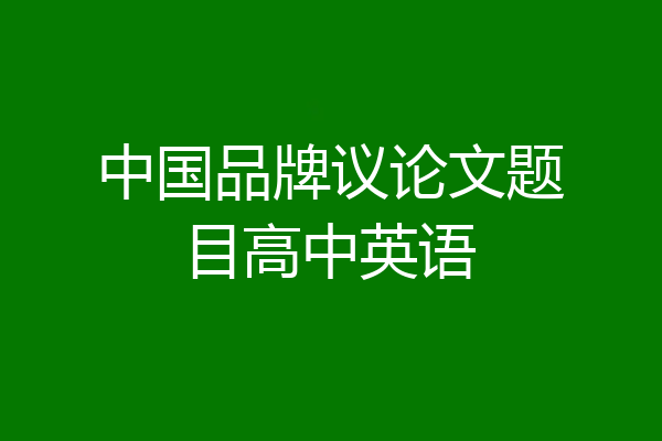 中国品牌议论文题目高中英语