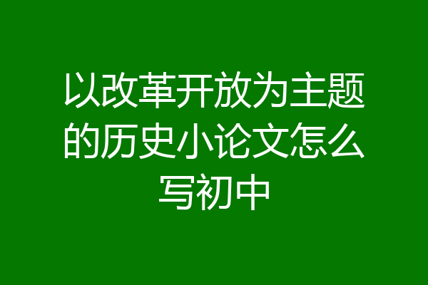 以改革开放为主题的历史小论文怎么写初中