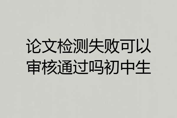 论文检测失败可以审核通过吗初中生