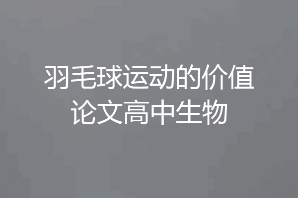 羽毛球运动的价值论文高中生物