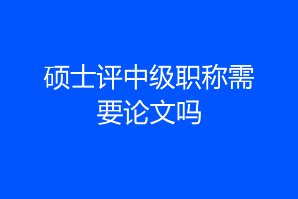 硕士评中级职称需要论文吗