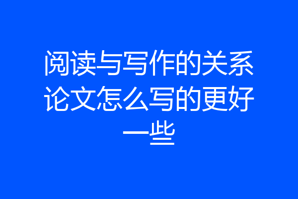 阅读与写作的关系论文怎么写的更好一些