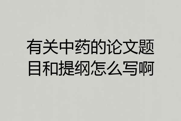 有关中药的论文题目和提纲怎么写啊