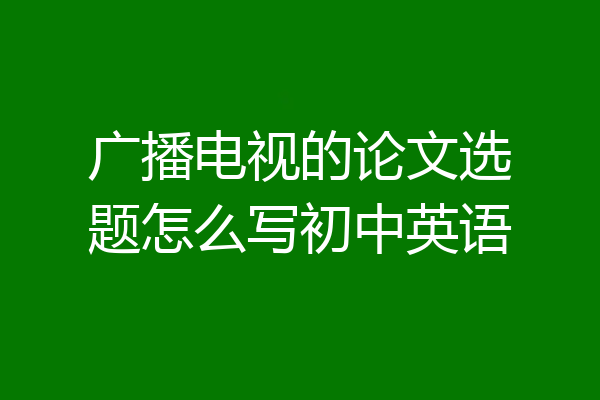 广播电视的论文选题怎么写初中英语