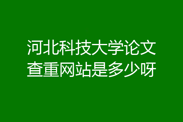 河北科技大学论文查重网站是多少呀