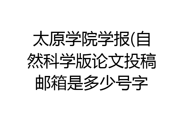 太原学院学报(自然科学版论文投稿邮箱是多少号字