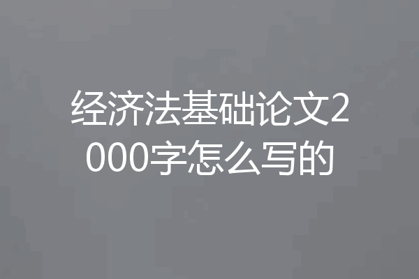 经济法基础论文2000字怎么写的