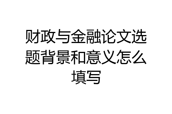 财政与金融论文选题背景和意义怎么填写