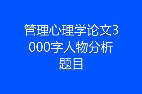 管理心理学论文3000字人物分析题目